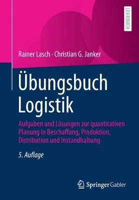 Übungsbuch Logistik: Aufgaben Und Lösungen Zur Quantitativen Planung in Beschaffung, Produktion, Distribution Und Instandhaltung (5., Aktualisierte Un