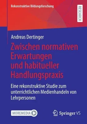 Zwischen Normativen Erwartungen Und Habitueller Handlungspraxis: Eine Rekonstruktive Studie Zum Unterrichtlichen Medienhandeln Von Lehrpersonen (1. Au