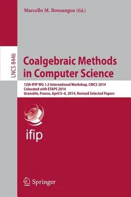 Coalgebraic Methods in Computer Science: 12th Ifip Wg 1.3 International Workshop, Cmcs 2014, Colocated with Etaps 2014, Grenoble, France, April 5-6, 2