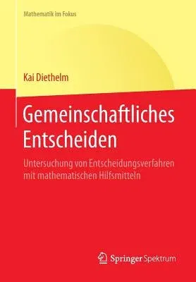 Gemeinschaftliches Entscheiden: Untersuchung Von Entscheidungsverfahren Mit Mathematischen Hilfsmitteln (1. Aufl. 2016)