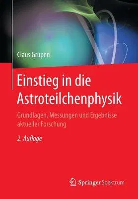 Einstieg in Die Astroteilchenphysik: Grundlagen, Messungen Und Ergebnisse Aktueller Forschung (2. Aufl. 2018)