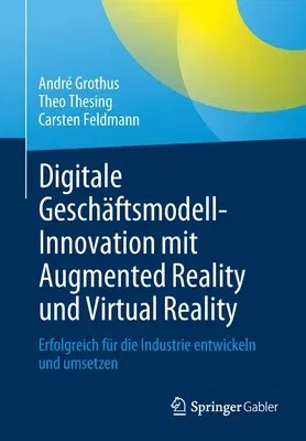 Digitale Geschäftsmodell-Innovation Mit Augmented Reality Und Virtual Reality: Erfolgreich Für Die Industrie Entwickeln Und Umsetzen (1. Aufl. 2021)