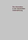 Die Information in Der Industriellen Unternehmung: Grundzüge Einer Organisationstheorie Für Elektronische Datenverarbeitung (Softcover Reprint of the