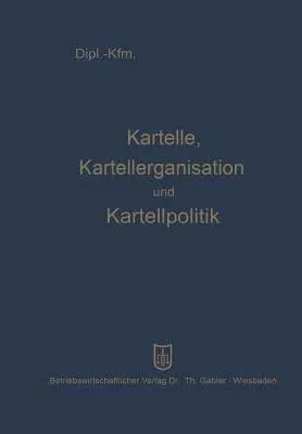 Kartelle, Kartellorganisation Und Kartellpolitik (Softcover Reprint of the Original 1st 1959)