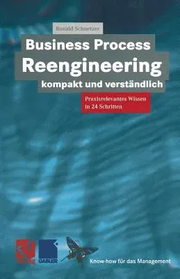 Business Process Reengineering Kompakt Und Verständlich: Praxisrelevantes Wissen in 24 Schritten (Softcover Reprint of the Original 1st 1999)