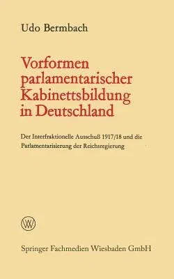 Vorformen Parlamentarischer Kabinettsbildung in Deutschland: Der Interfraktionelle Ausschuß 1917/18 Und Die Parlamentarisierung Der Reichsregierung (1