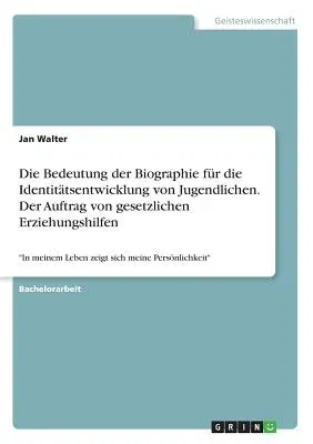 Die Bedeutung der Biographie für die Identitätsentwicklung von Jugendlichen. Der Auftrag von gesetzlichen Erziehungshilfen: In meinem Leben zeigt sich mei