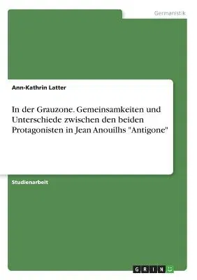 In der Grauzone. Gemeinsamkeiten und Unterschiede zwischen den beiden Protagonisten in Jean Anouilhs Antigone