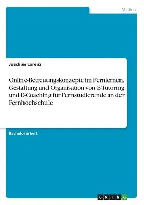 Online-Betreuungskonzepte im Fernlernen. Gestaltung und Organisation von E-Tutoring und E-Coaching für Fernstudierende an der Fernhochschule