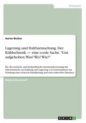 Lagerung und Haltbarmachung. Der Kühlschrank - eine coole Sache. Gut aufgehoben: Was? Wo? Wie?: Die theoretische und fachpraktische Auseinandersetzung