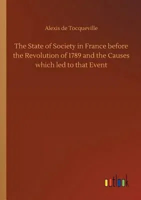 The State of Society in France before the Revolution of 1789 and the Causes which led to that Event