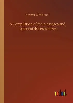 A Compilation of the Messages and Papers of the Presidents