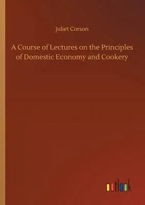 A Course of Lectures on the Principles of Domestic Economy and Cookery