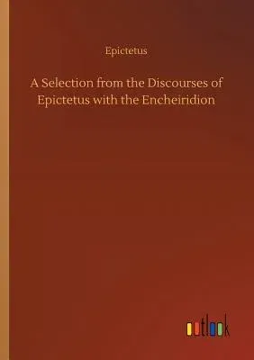 A Selection from the Discourses of Epictetus with the Encheiridion