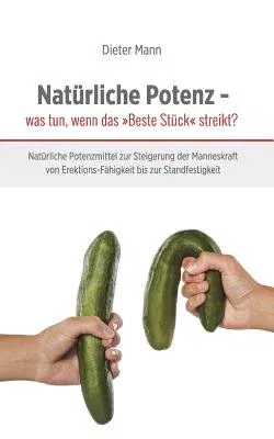 Natürliche Potenz - was tun, wenn das Beste Stück streikt?: Natürliche Potenzmittel zur Steigerung der Manneskraft von Erektions-Fähigkeit bis zur Sta