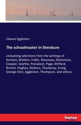 The schoolmaster in literature: containing selections from the writings of Ascham, Molière, Fuller, Rousseau, Shenstone, Cowper, Goethe, Pestalozzi, P