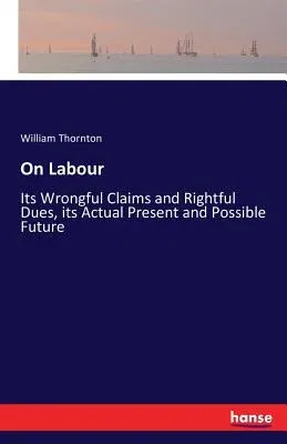 On Labour: Its Wrongful Claims and Rightful Dues, its Actual Present and Possible Future