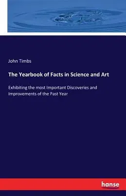 The Yearbook of Facts in Science and Art: Exhibiting the most Important Discoveries and Improvements of the Past Year