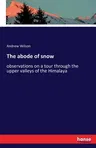 The abode of snow: observations on a tour through the upper valleys of the Himalaya