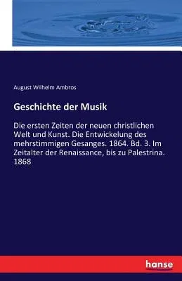 Geschichte der Musik: Die ersten Zeiten der neuen christlichen Welt und Kunst. Die Entwickelung des mehrstimmigen Gesanges. 1864. Bd. 3. Im