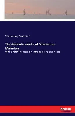 The dramatic works of Shackerley Marmion: With prefatory memoir, introductions and notes