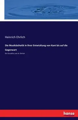 Die Musikästhetik in ihrer Entwicklung von Kant bis auf die Gegenwart: Ein Grundriss von H. Ehrlich