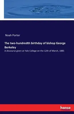 The two-hundredth birthday of bishop George Berkeley: A discourse given at Yale College on the 12th of March, 1885