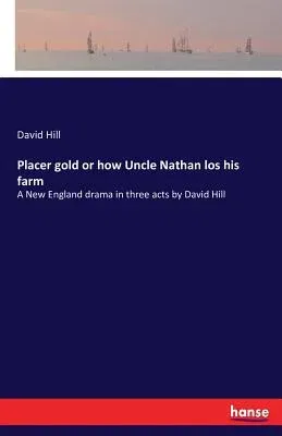 Placer gold or how Uncle Nathan los his farm: A New England drama in three acts by David Hill