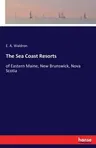 The Sea Coast Resorts: of Eastern Maine, New Brunswick, Nova Scotia