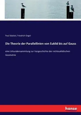 Die Theorie der Parallellinien von Euklid bis auf Gauss: eine Urkundensammlung zur Vorgeschichte der nichteuklidischen Geometrie