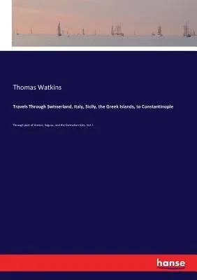 Travels Through Swisserland, Italy, Sicily, the Greek Islands, to Constantinople: Through part of Greece, Ragusa, and the Dalmatian Isles, Vol. I