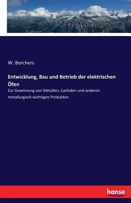 Entwicklung, Bau und Betrieb der elektrischen Öfen: Zur Gewinnung von Metallen, Carbiden und anderen metallurgisch wichtigen Produkten