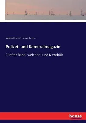 Polizei- und Kameralmagazin: Fünfter Band, welcher I und K enthält