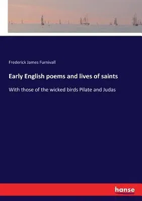 Early English poems and lives of saints: With those of the wicked birds Pilate and Judas