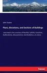 Plans, Elevations, and Sections of Buildings: executed in the counties of Norfolk, Suffolk, Yorkshire, Staffordshire, Warwickshire, Hertfordshire, et