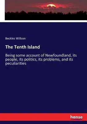 The Tenth Island: Being some account of Newfoundland, its people, its politics, its problems, and its peculiarities