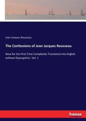 The Confessions of Jean Jacques Rousseau: Now for the First Time Completely Translated into English without Expurgation. Vol. 1