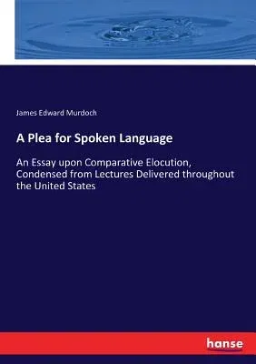 A Plea for Spoken Language: An Essay upon Comparative Elocution, Condensed from Lectures Delivered throughout the United States