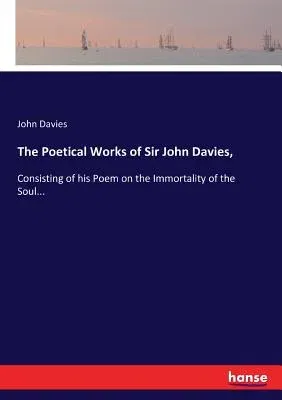 The Poetical Works of Sir John Davies,: Consisting of his Poem on the Immortality of the Soul...