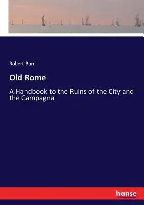 Old Rome: A Handbook to the Ruins of the City and the Campagna