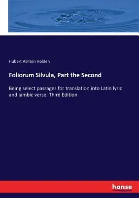 Foliorum Silvula, Part the Second: Being select passages for translation into Latin lyric and iambic verse. Third Edition