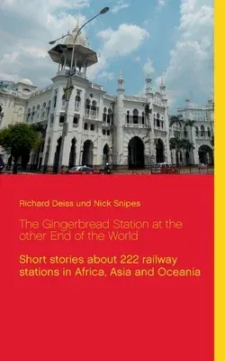 The Gingerbread Station at the other End of the World: Short stories about 222 railway stations in Africa, Asia and Oceania