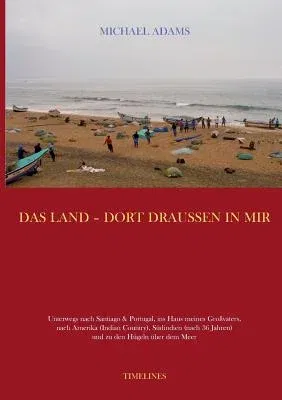 Das Land - dort draussen in mir: Unterwegs nach Santiago und Portugal, ins Haus meines Großvaters, nach Amerika (Indian Country), Südindien (nach 36 Ja