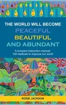 The World will become Peaceful, Beautiful and Abundant: A compact instruction manual: 150 methods to improve our world