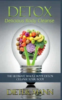 Detox: Delicious Body Cleanse: The Ultimate Whole Body Detox Cleanse Your Body