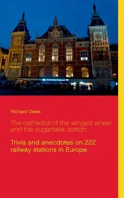 The cathedral of the winged wheel and the sugarbeet station: Trivia and anecdotes on 222 railway stations in Europe