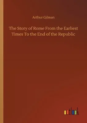 The Story of Rome From the Earliest Times To the End of the Republic