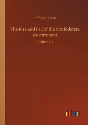 The Rise and Fall of the Confederate Government: Volume 1