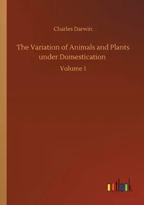 The Variation of Animals and Plants under Domestication: Volume 1