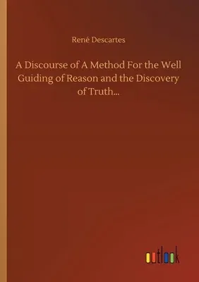 A Discourse of A Method For the Well Guiding of Reason and the Discovery of Truth...